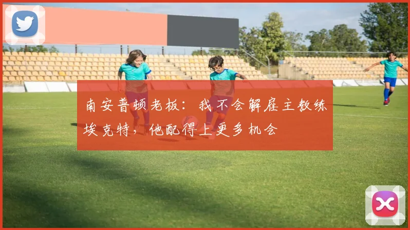 南安普顿老板：我不会解雇主教练埃克特，他配得上更多机会