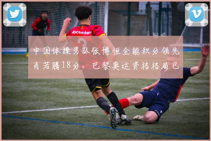 中国体操男队张博恒全能积分领先肖若腾18分,巴黎奥运资格格局已定