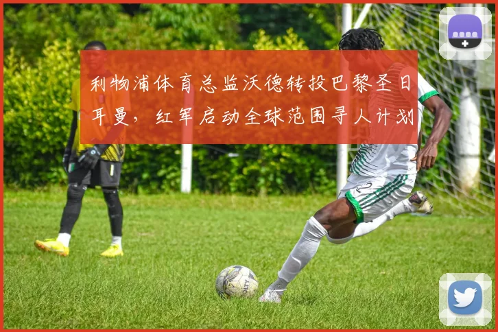 利物浦体育总监沃德转投巴黎圣日耳曼，红军启动全球范围寻人计划