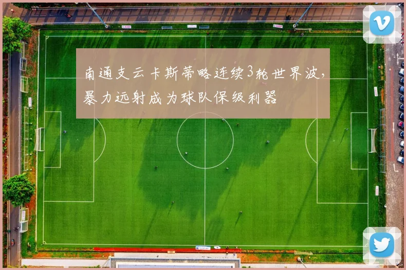 南通支云卡斯蒂略连续3轮世界波,暴力远射成为球队保级利器
