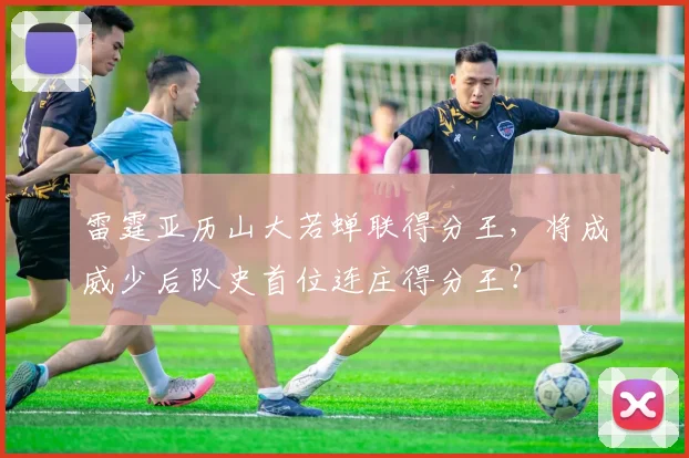 雷霆亚历山大若蝉联得分王，将成威少后队史首位连庄得分王？